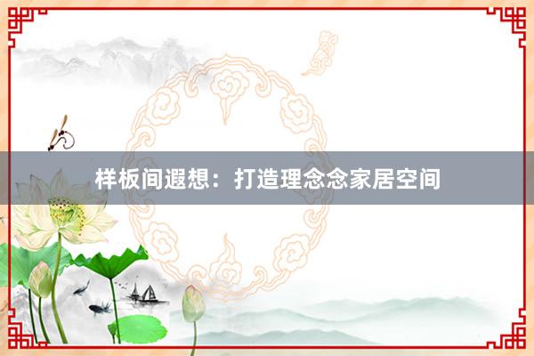 样板间遐想：打造理念念家居空间