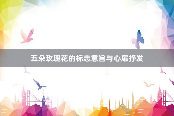 五朵玫瑰花的标志意旨与心扉抒发